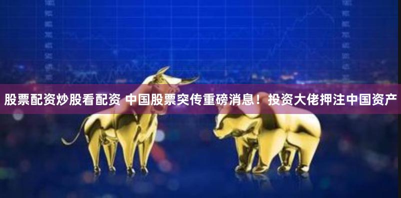 股票配资炒股看配资 中国股票突传重磅消息！投资大佬押注中国资产