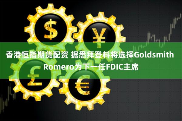 香港恒指期货配资 据悉拜登料将选择Goldsmith Romero为下一任FDIC主席
