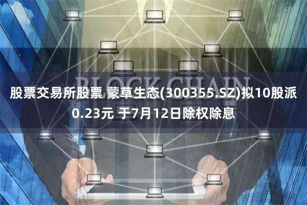 股票交易所股票 蒙草生态(300355.SZ)拟10股派0.23元 于7月12日除权除息