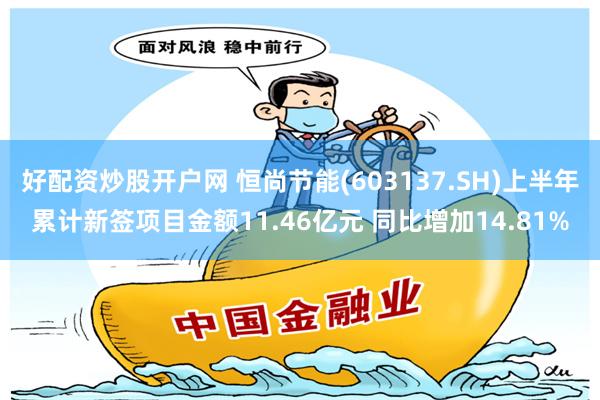 好配资炒股开户网 恒尚节能(603137.SH)上半年累计新签项目金额11.46亿元 同比增加14.81%