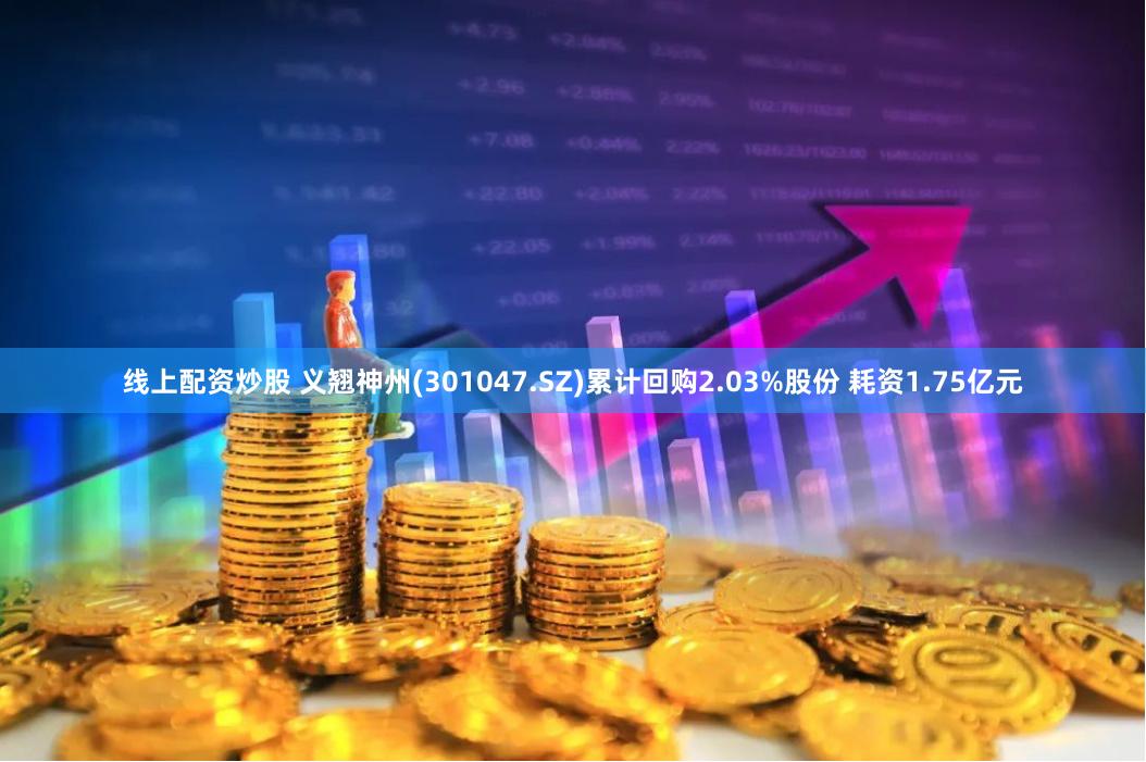 线上配资炒股 义翘神州(301047.SZ)累计回购2.03%股份 耗资1.75亿元