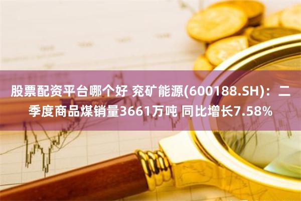 股票配资平台哪个好 兖矿能源(600188.SH)：二季度商品煤销量3661万吨 同比增长7.58%