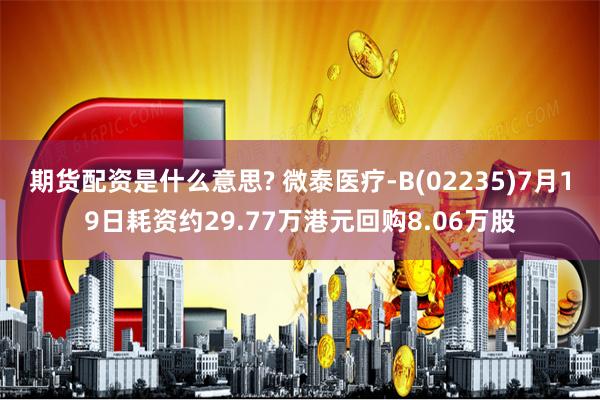 期货配资是什么意思? 微泰医疗-B(02235)7月19日耗资约29.77万港元回购8.06万股