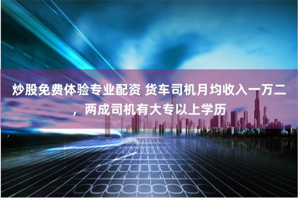 炒股免费体验专业配资 货车司机月均收入一万二，两成司机有大专以上学历