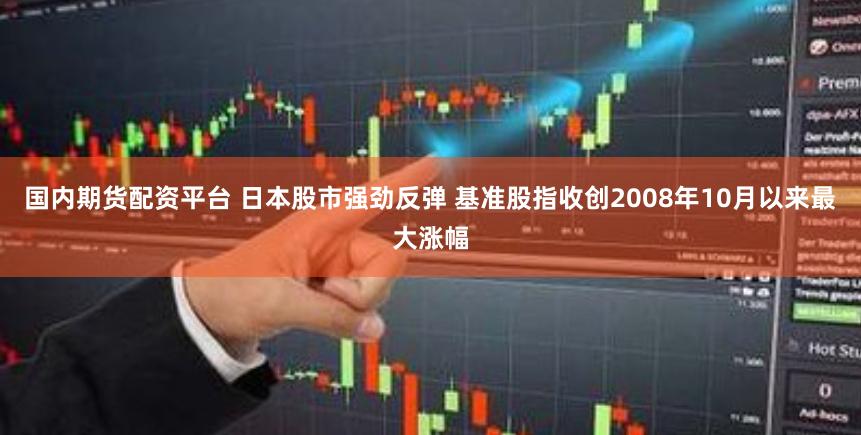 国内期货配资平台 日本股市强劲反弹 基准股指收创2008年10月以来最大涨幅
