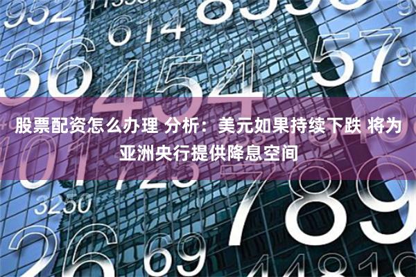 股票配资怎么办理 分析：美元如果持续下跌 将为亚洲央行提供降息空间
