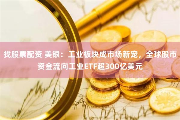找股票配资 美银：工业板块成市场新宠，全球股市资金流向工业ETF超300亿美元