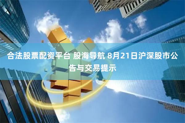 合法股票配资平台 股海导航 8月21日沪深股市公告与交易提示