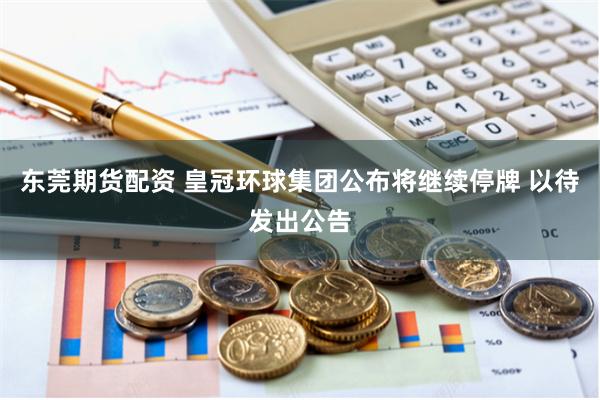 东莞期货配资 皇冠环球集团公布将继续停牌 以待发出公告