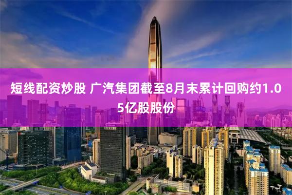 短线配资炒股 广汽集团截至8月末累计回购约1.05亿股股份