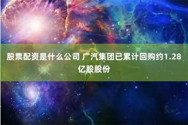 股票配资是什么公司 广汽集团已累计回购约1.28亿股股份