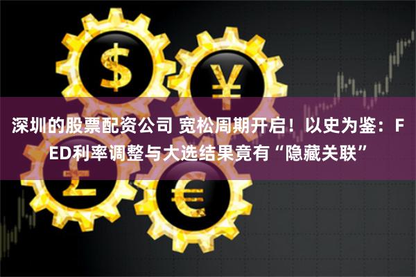 深圳的股票配资公司 宽松周期开启！以史为鉴：FED利率调整与大选结果竟有“隐藏关联”