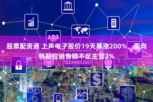 股票配资通 上声电子股价19天暴涨200%，面向特斯拉销售额不足主营2%