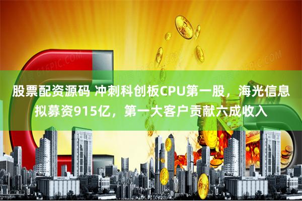 股票配资源码 冲刺科创板CPU第一股，海光信息拟募资915亿，第一大客户贡献六成收入