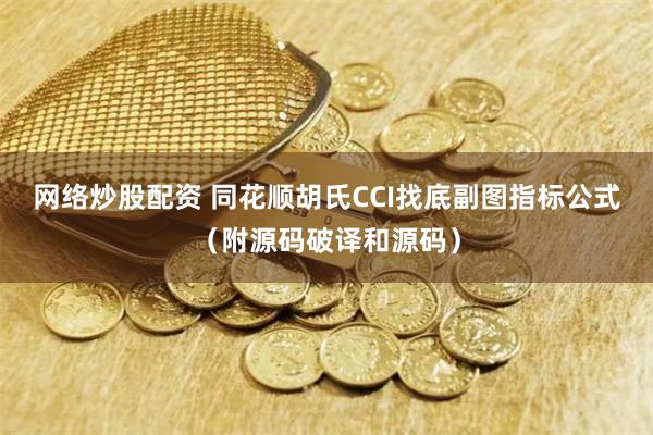 网络炒股配资 同花顺胡氏CCI找底副图指标公式（附源码破译和源码）