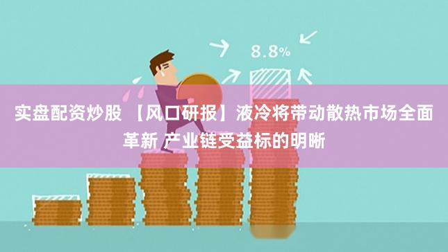 实盘配资炒股 【风口研报】液冷将带动散热市场全面革新 产业链受益标的明晰