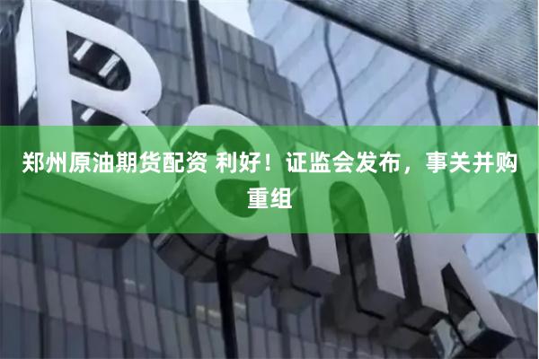 郑州原油期货配资 利好！证监会发布，事关并购重组