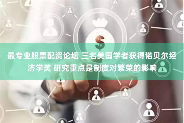 最专业股票配资论坛 三名美国学者获得诺贝尔经济学奖 研究重点是制度对繁荣的影响