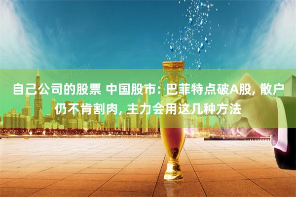 自己公司的股票 中国股市: 巴菲特点破A股, 散户仍不肯割肉, 主力会用这几种方法