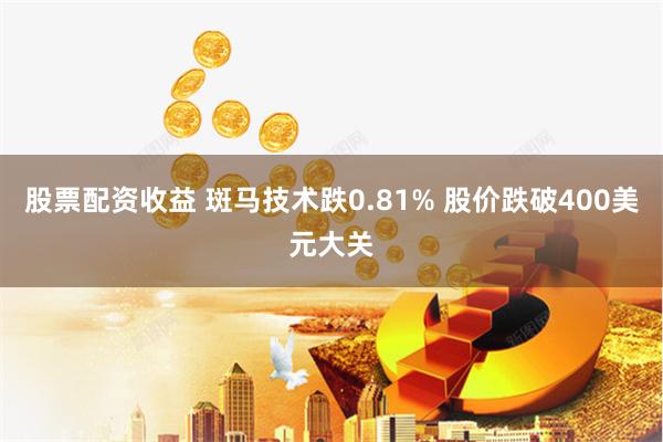 股票配资收益 斑马技术跌0.81% 股价跌破400美元大关
