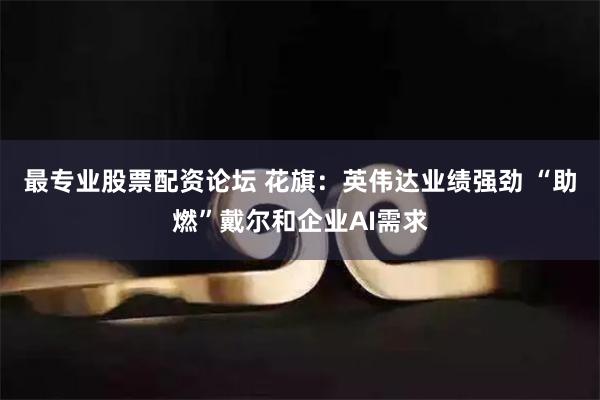 最专业股票配资论坛 花旗：英伟达业绩强劲 “助燃”戴尔和企业AI需求