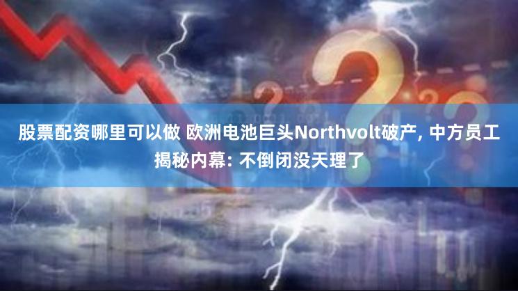 股票配资哪里可以做 欧洲电池巨头Northvolt破产, 中方员工揭秘内幕: 不倒闭没天理了
