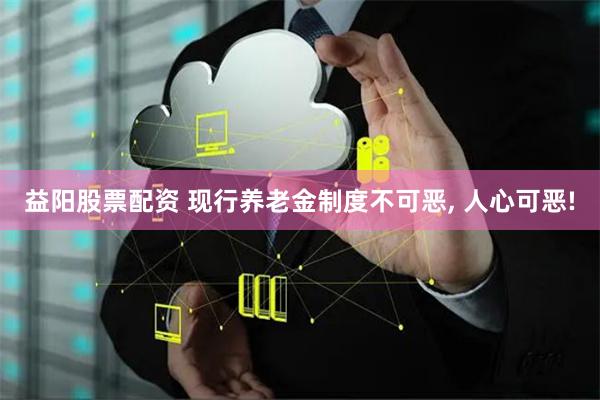 益阳股票配资 现行养老金制度不可恶, 人心可恶!