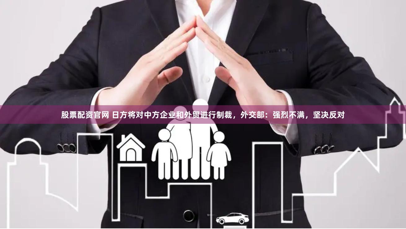 股票配资官网 日方将对中方企业和外贸进行制裁，外交部：强烈不满，坚决反对