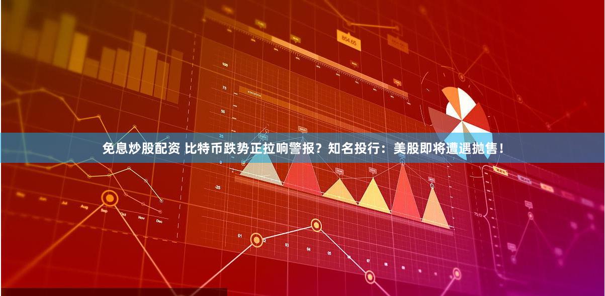免息炒股配资 比特币跌势正拉响警报？知名投行：美股即将遭遇抛售！