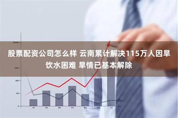 股票配资公司怎么样 云南累计解决115万人因旱饮水困难 旱情已基本解除