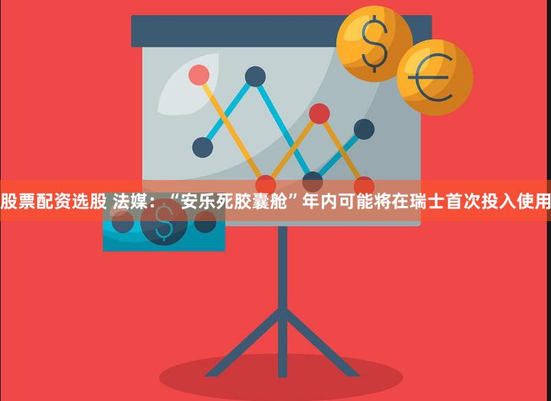 股票配资选股 法媒：“安乐死胶囊舱”年内可能将在瑞士首次投入使用