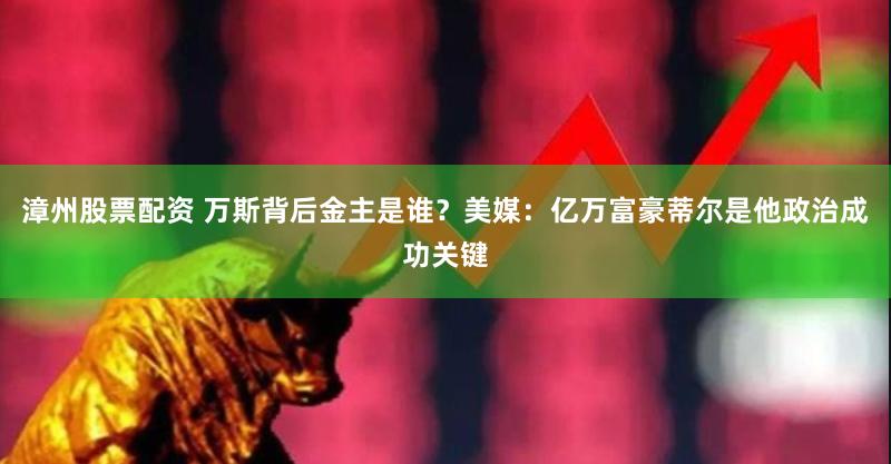 漳州股票配资 万斯背后金主是谁？美媒：亿万富豪蒂尔是他政治成功关键