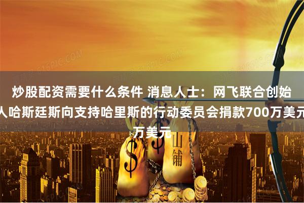 炒股配资需要什么条件 消息人士：网飞联合创始人哈斯廷斯向支持哈里斯的行动委员会捐款700万美元