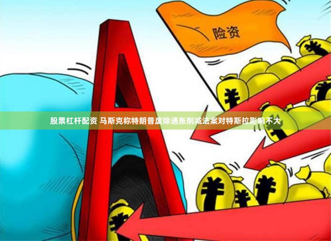 股票杠杆配资 马斯克称特朗普废除通胀削减法案对特斯拉影响不大