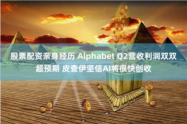股票配资亲身经历 Alphabet Q2营收利润双双超预期 皮查伊坚信AI将很快创收