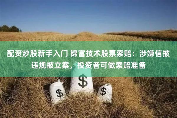 配资炒股新手入门 锦富技术股票索赔：涉嫌信披违规被立案，投资者可做索赔准备