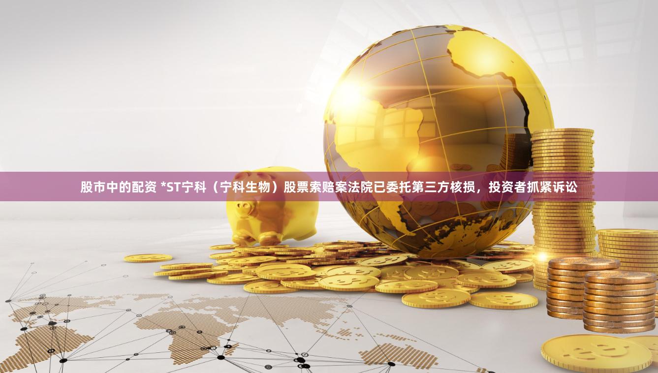 股市中的配资 *ST宁科（宁科生物）股票索赔案法院已委托第三方核损，投资者抓紧诉讼