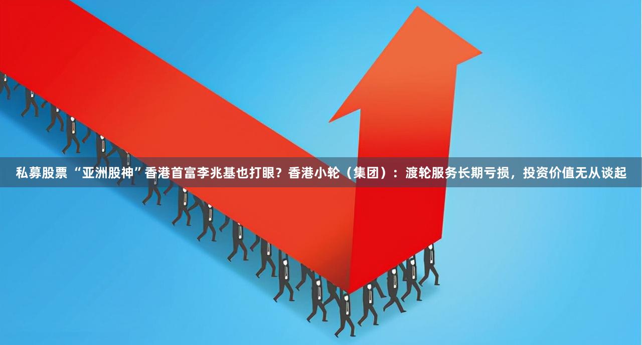 私募股票 “亚洲股神”香港首富李兆基也打眼？香港小轮（集团）：渡轮服务长期亏损，投资价值无从谈起