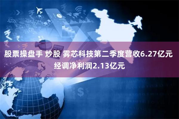 股票操盘手 炒股 雾芯科技第二季度营收6.27亿元 经调净利润2.13亿元