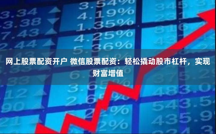网上股票配资开户 微信股票配资：轻松撬动股市杠杆，实现财富增值