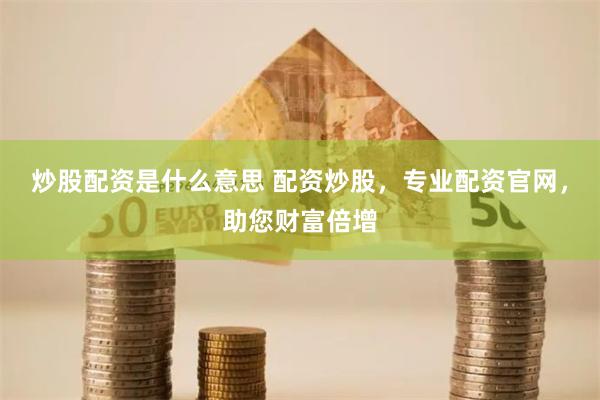 炒股配资是什么意思 配资炒股，专业配资官网，助您财富倍增