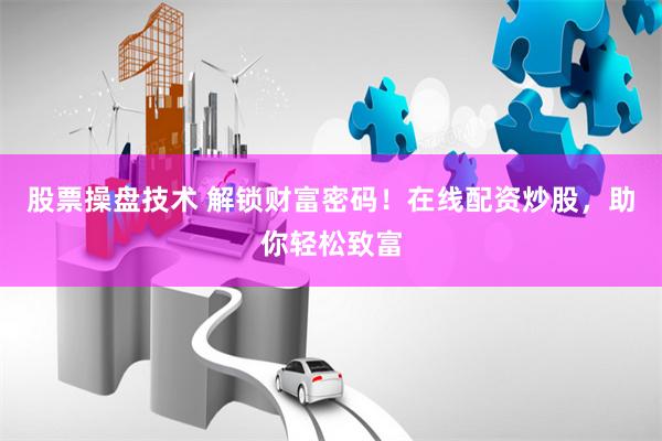股票操盘技术 解锁财富密码！在线配资炒股，助你轻松致富