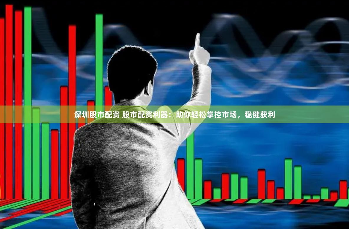 深圳股市配资 股市配资利器：助你轻松掌控市场，稳健获利