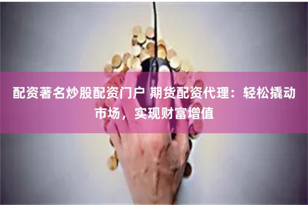 配资著名炒股配资门户 期货配资代理：轻松撬动市场，实现财富增值