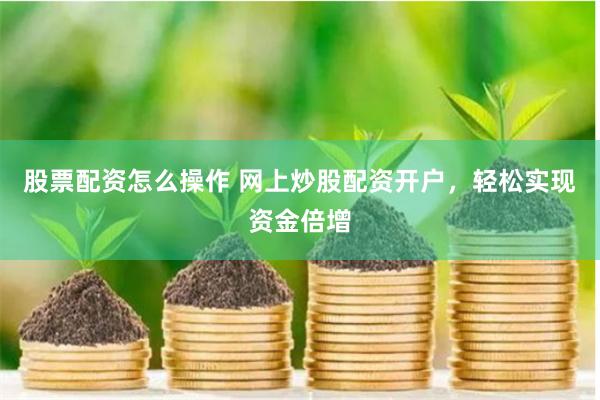 股票配资怎么操作 网上炒股配资开户，轻松实现资金倍增