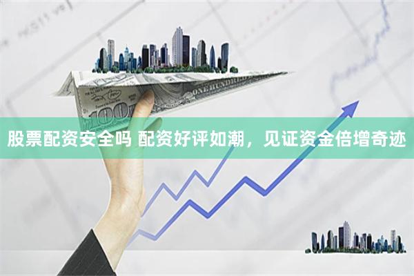 股票配资安全吗 配资好评如潮，见证资金倍增奇迹