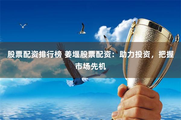 股票配资排行榜 姜堰股票配资：助力投资，把握市场先机