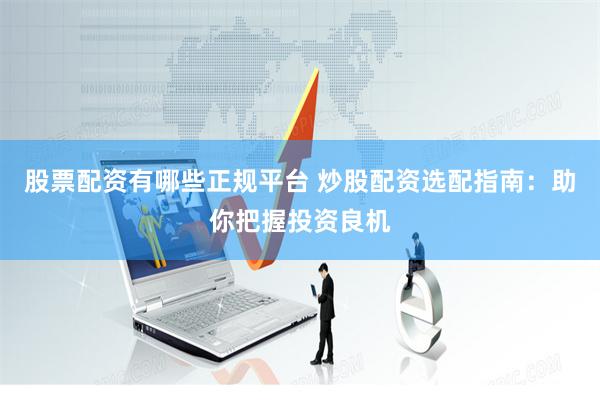 股票配资有哪些正规平台 炒股配资选配指南：助你把握投资良机