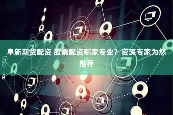 阜新期货配资 股票配资哪家专业？资深专家为您推荐