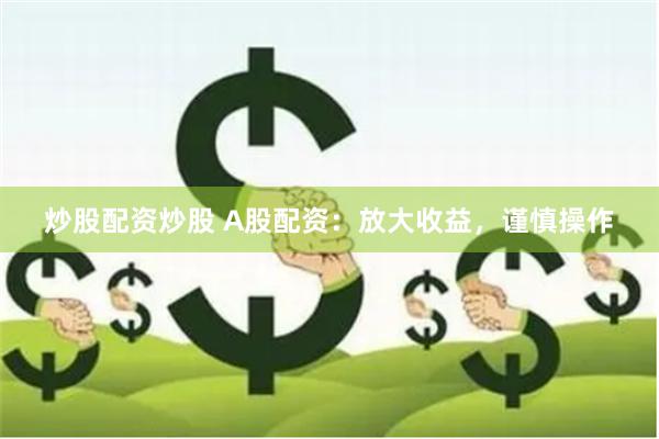 炒股配资炒股 A股配资：放大收益，谨慎操作